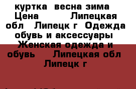 куртка  весна зима › Цена ­ 400 - Липецкая обл., Липецк г. Одежда, обувь и аксессуары » Женская одежда и обувь   . Липецкая обл.,Липецк г.